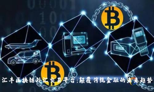 汇丰区块链外汇交易平台：颠覆传统金融的未来趋势