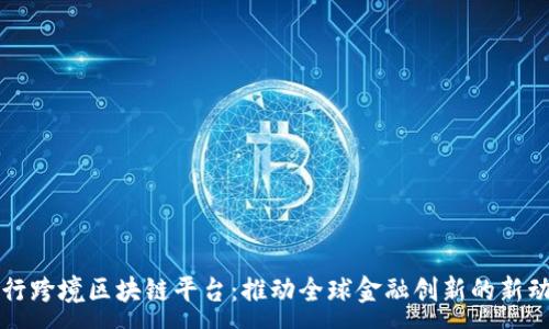 :
人行跨境区块链平台：推动全球金融创新的新动力
