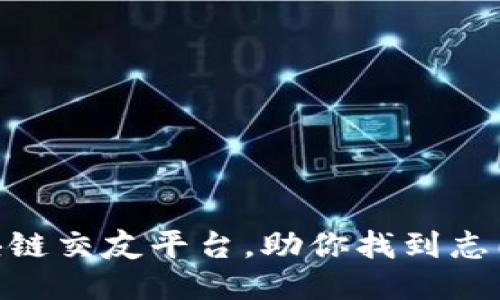 推荐最优区块链交友平台，助你找到志同道合的朋友