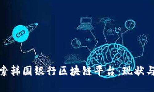 : 深入探索韩国银行区块链平台：现状与未来发展