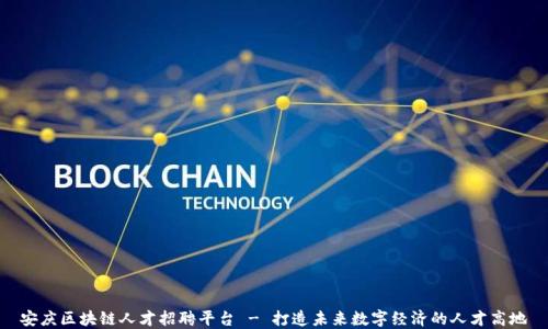 
安庆区块链人才招聘平台 - 打造未来数字经济的人才高地