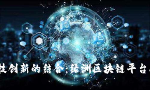 绿色生态与科技创新的结合：绿洲区块链平台app下载安卓版